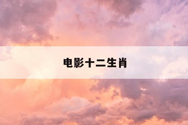 电影十二生肖-台湾电影十二生肖-第1张图片-优惠活动网 电影十二生肖-台湾电影十二生肖-第1张图片-优惠活动网