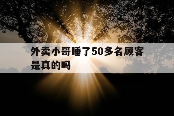 外卖小哥睡了50多名顾客是真的吗-睡外卖小哥的经历-第1张图片-优惠活动网