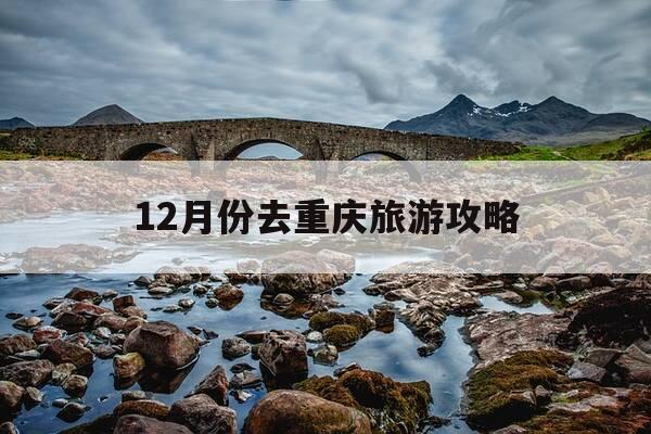 12月份去重庆旅游攻略-十二月份重庆旅游攻略-第1张图片-优惠活动网