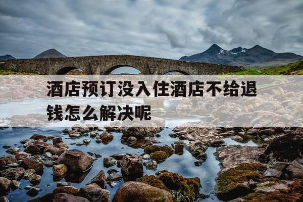 酒店预订没入住酒店不给退钱怎么解决呢--第1张图片-优惠活动网