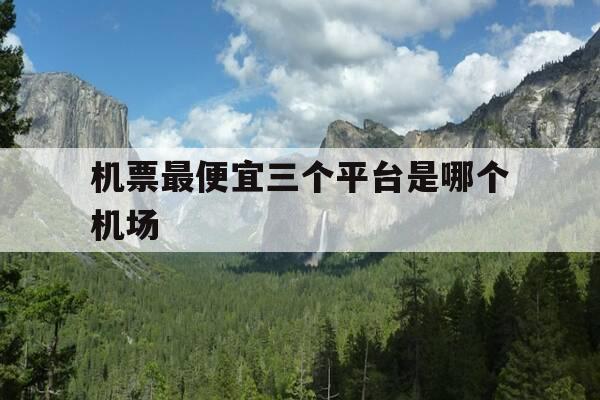 机票最便宜三个平台是哪个机场-机票便宜的机场-第1张图片-优惠活动网 机票最便宜三个平台是哪个机场-机票便宜的机场-第1张图片-优惠活动网