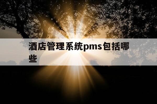 酒店管理系统pms包括哪些-pms在酒店中的作用-第1张图片-优惠活动网 酒店管理系统pms包括哪些-pms在酒店中的作用-第1张图片-优惠活动网
