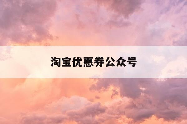 淘宝优惠券公众号-淘宝优惠券公众号推荐-第1张图片-优惠活动网