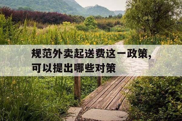 规范外卖起送费这一政策,可以提出哪些对策-外卖平台起送价在哪里设置?-第1张图片-优惠活动网 规范外卖起送费这一政策,可以提出哪些对策-外卖平台起送价在哪里设置?-第1张图片-优惠活动网