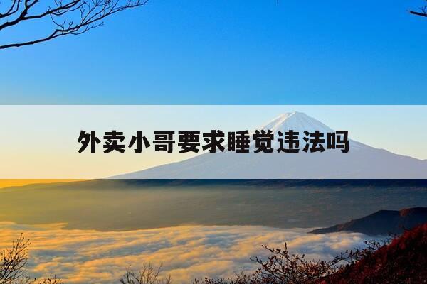 外卖小哥要求睡觉违法吗-外卖员不睡觉吗-第1张图片-优惠活动网