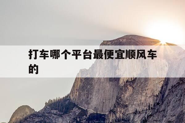 打车哪个平台最便宜顺风车的-哪个平台打顺风车比较便宜-第1张图片-优惠活动网