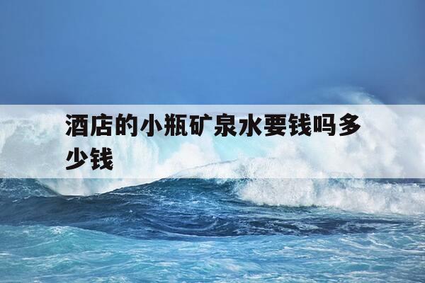 酒店的小瓶矿泉水要钱吗多少钱-酒店里面矿泉水-第1张图片-优惠活动网