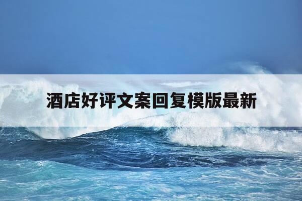 酒店好评文案回复模版最新-酒店好评大全最新回复-第1张图片-优惠活动网