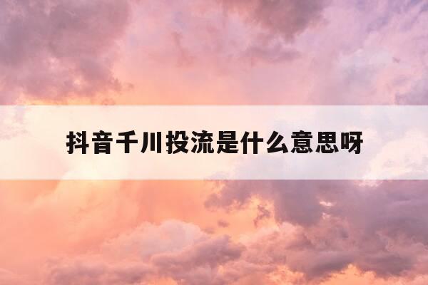 抖音千川投流是什么意思呀-抖音千川投放新号怎么投放-第1张图片-优惠活动网