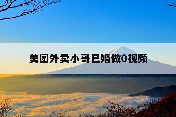 美团外卖小哥已婚做0视频--第1张图片-优惠活动网 美团外卖小哥已婚做0视频--第1张图片-优惠活动网