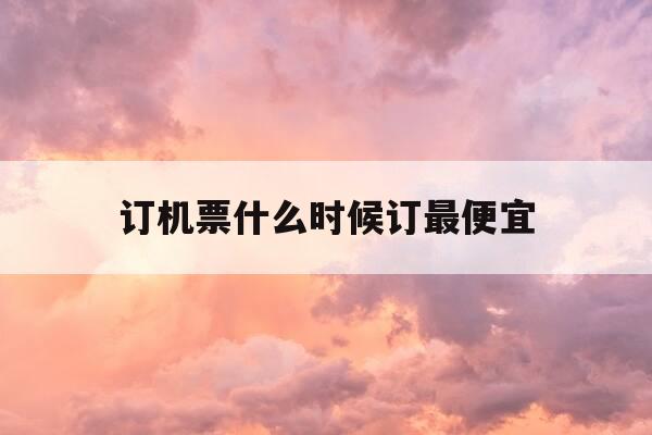 订机票什么时候订最便宜-买机票最忌三个时间段-第1张图片-优惠活动网