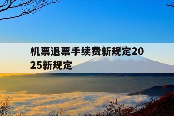 机票退票手续费新规定2025新规定-机票退票新规定2021年-第1张图片-优惠活动网