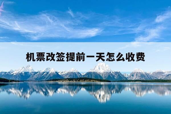 机票改签提前一天怎么收费-机票改签最少要提前多长时间?费用怎么算?-第1张图片-优惠活动网