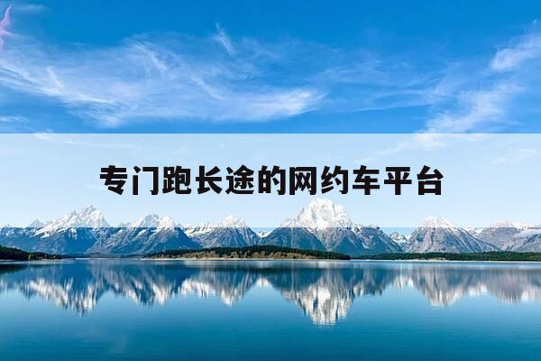 专门跑长途的网约车平台-有没有跑长途的网约车-第1张图片-优惠活动网 专门跑长途的网约车平台-有没有跑长途的网约车-第1张图片-优惠活动网