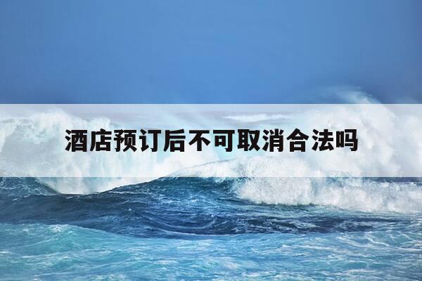 酒店预订后不可取消合法吗-酒店预定不可取消如果要退款怎么办-第1张图片-优惠活动网