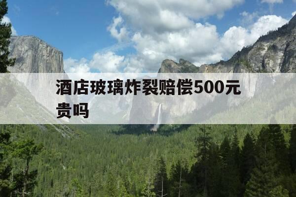 酒店玻璃炸裂赔偿500元贵吗-酒店玻璃碎了一般赔多少-第1张图片-优惠活动网 酒店玻璃炸裂赔偿500元贵吗-酒店玻璃碎了一般赔多少-第1张图片-优惠活动网