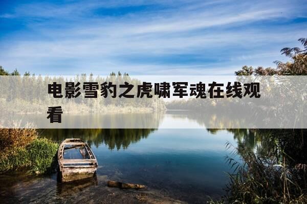 电影雪豹之虎啸军魂在线观看-电影雪豹之虎啸军魂在线完整观看-第1张图片-优惠活动网