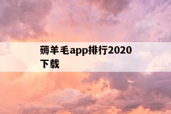 薅羊毛app排行2020下载-薅羊毛最新app-第1张图片-优惠活动网