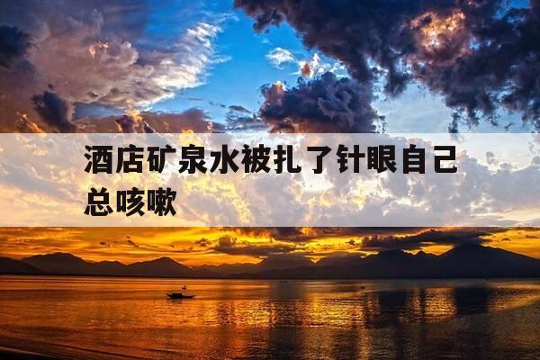 酒店矿泉水被扎了针眼自己总咳嗽-喝酒店矿泉水中毒-第1张图片-优惠活动网 酒店矿泉水被扎了针眼自己总咳嗽-喝酒店矿泉水中毒-第1张图片-优惠活动网