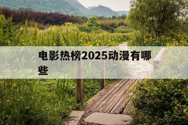 电影热榜2025动漫有哪些-2050年动漫电影-第1张图片-优惠活动网