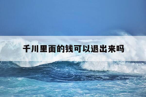 千川里面的钱可以退出来吗-千川怎么充钱-第1张图片-优惠活动网