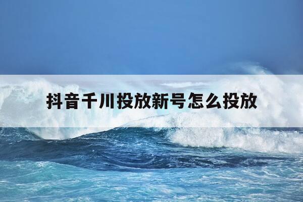 抖音千川投放新号怎么投放-抖音千川投手-第1张图片-优惠活动网 抖音千川投放新号怎么投放-抖音千川投手-第1张图片-优惠活动网