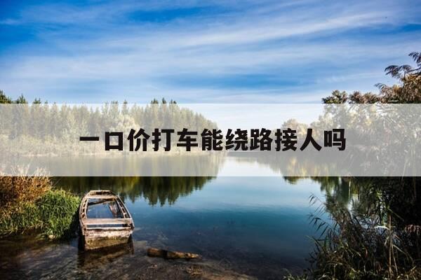 一口价打车能绕路接人吗-打车一口价包含高速费吗-第1张图片-优惠活动网