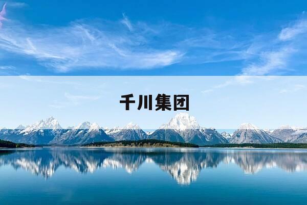 千川集团-千川集团建设有限公司董事长-第1张图片-优惠活动网 千川集团-千川集团建设有限公司董事长-第1张图片-优惠活动网