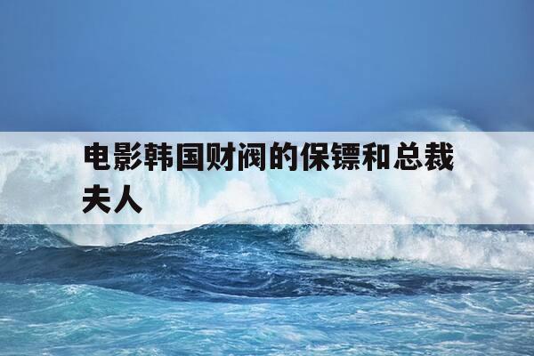 电影韩国财阀的保镖和总裁夫人-k2夫人和保镖完整剧集-第1张图片-优惠活动网
