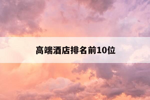 高端酒店排名前10位-超高端酒店品牌-第1张图片-优惠活动网