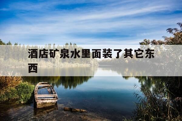 酒店矿泉水里面装了其它东西-酒店矿泉水里面装了其它东西怎么办-第1张图片-优惠活动网 酒店矿泉水里面装了其它东西-酒店矿泉水里面装了其它东西怎么办-第1张图片-优惠活动网