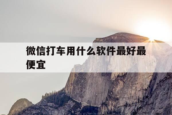 微信打车用什么软件最好最便宜-微信里用什么打车-第1张图片-优惠活动网