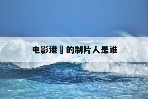 电影港囧的制片人是谁-港囧演的什么内容-第1张图片-优惠活动网