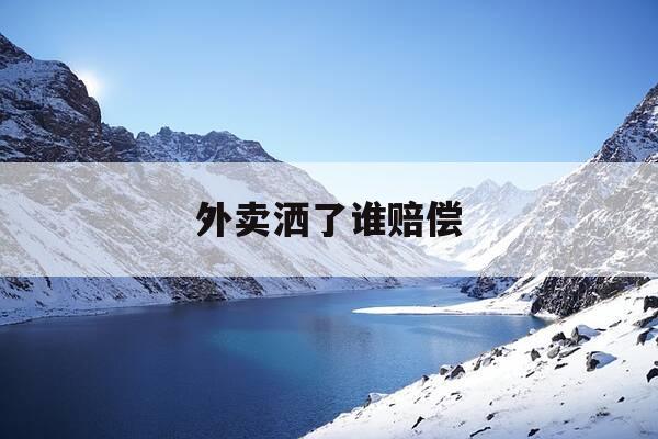 外卖洒了谁赔偿-外卖洒了谁负责-第1张图片-优惠活动网