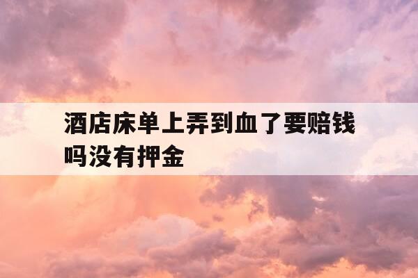酒店床单上弄到血了要赔钱吗没有押金-在酒店床单弄上血了 怎么处理-第1张图片-优惠活动网