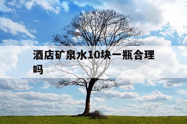 酒店矿泉水10块一瓶合理吗-酒店矿泉水10块一瓶合理吗为什么-第1张图片-优惠活动网