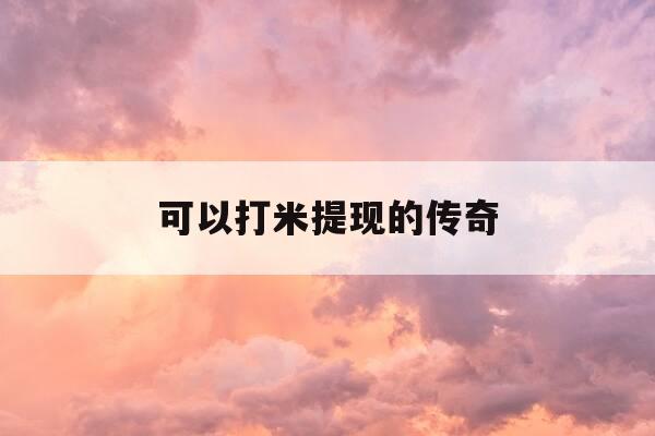 可以打米提现的传奇-传奇打米服可提现人民币-第1张图片-优惠活动网 可以打米提现的传奇-传奇打米服可提现人民币-第1张图片-优惠活动网