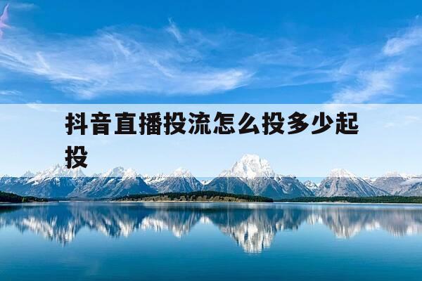 抖音直播投流怎么投多少起投-抖音直播间投放技巧-第1张图片-优惠活动网 抖音直播投流怎么投多少起投-抖音直播间投放技巧-第1张图片-优惠活动网