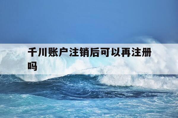 千川账户注销后可以再注册吗-千川账户注销后可以再注册吗安全吗-第1张图片-优惠活动网