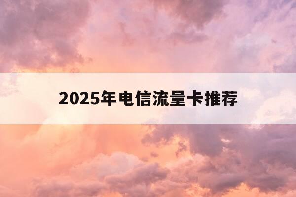 2025年电信流量卡推荐-2020年最划算的电信流量卡-第1张图片-优惠活动网