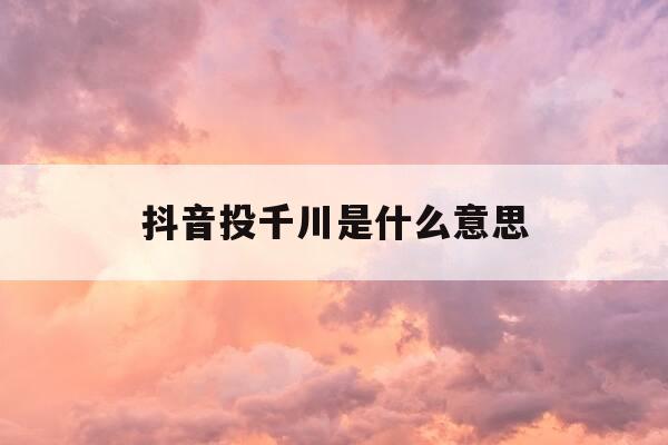 抖音投千川是什么意思-抖音千川投放多久烧起来-第1张图片-优惠活动网