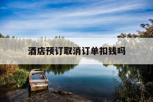 酒店预订取消订单扣钱吗-酒店预订后取消-第1张图片-优惠活动网