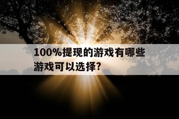 100%提现的游戏有哪些游戏可以选择?-提现100元的游戏-第1张图片-优惠活动网