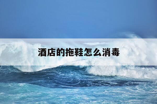 酒店的拖鞋怎么消毒-酒店拖鞋如何消毒-第1张图片-优惠活动网