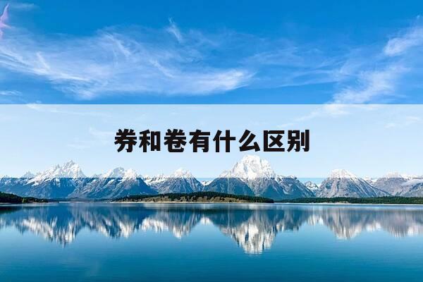 券和卷有什么区别-券和卷的意思与区别-第1张图片-优惠活动网