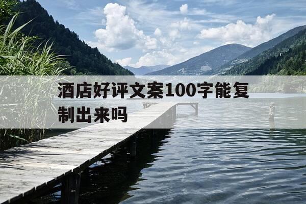 酒店好评文案100字能复制出来吗-酒店好评文案100字能复制出来吗怎么写-第1张图片-优惠活动网 酒店好评文案100字能复制出来吗-酒店好评文案100字能复制出来吗怎么写-第1张图片-优惠活动网