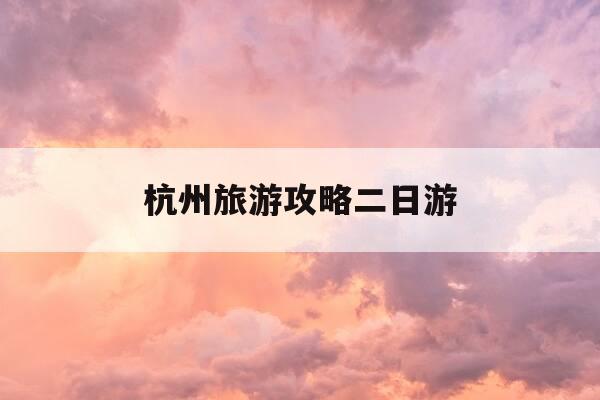 杭州旅游攻略二日游-杭州旅游攻略二日游自由行攻略-第1张图片-优惠活动网