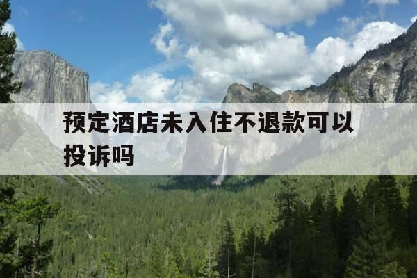预定酒店未入住不退款可以投诉吗-预定酒店没入住不退钱合法吗-第1张图片-优惠活动网