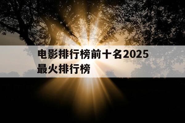 电影排行榜前十名2025最火排行榜-电影排行榜前十名2025最火排行榜下载-第1张图片-优惠活动网 电影排行榜前十名2025最火排行榜-电影排行榜前十名2025最火排行榜下载-第1张图片-优惠活动网
