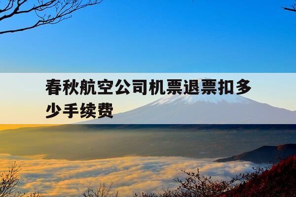 春秋航空公司机票退票扣多少手续费-春秋航空退票费多少钱-第1张图片-优惠活动网 春秋航空公司机票退票扣多少手续费-春秋航空退票费多少钱-第1张图片-优惠活动网
